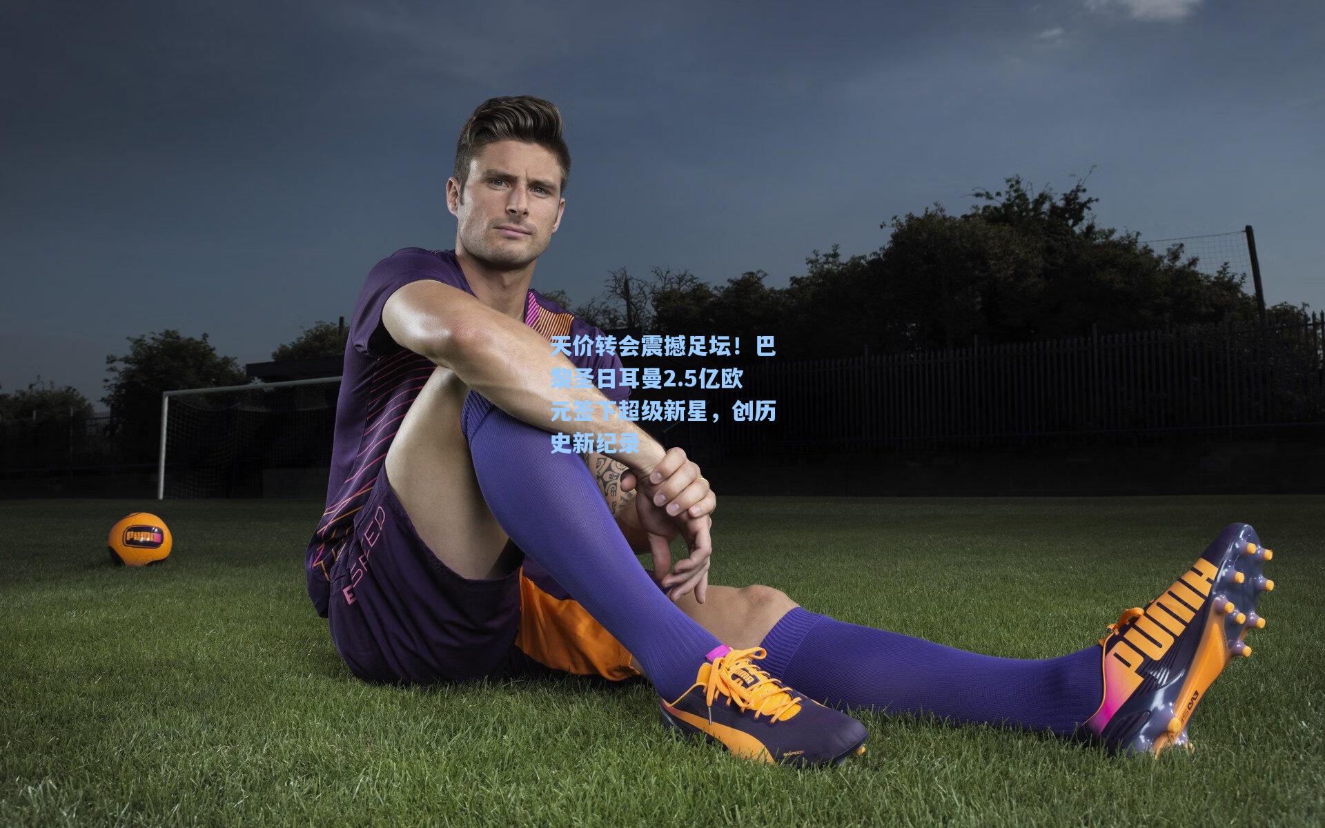 天价转会震撼足坛！巴黎圣日耳曼2.5亿欧元签下超级新星，创历史新纪录