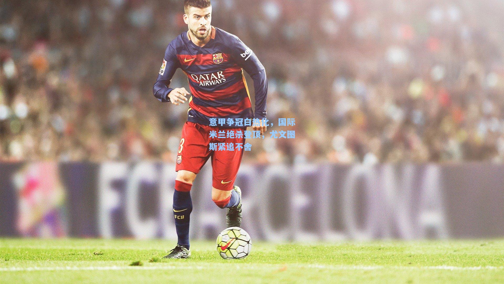 意甲争冠白热化，国际米兰绝杀登顶，尤文图斯紧追不舍