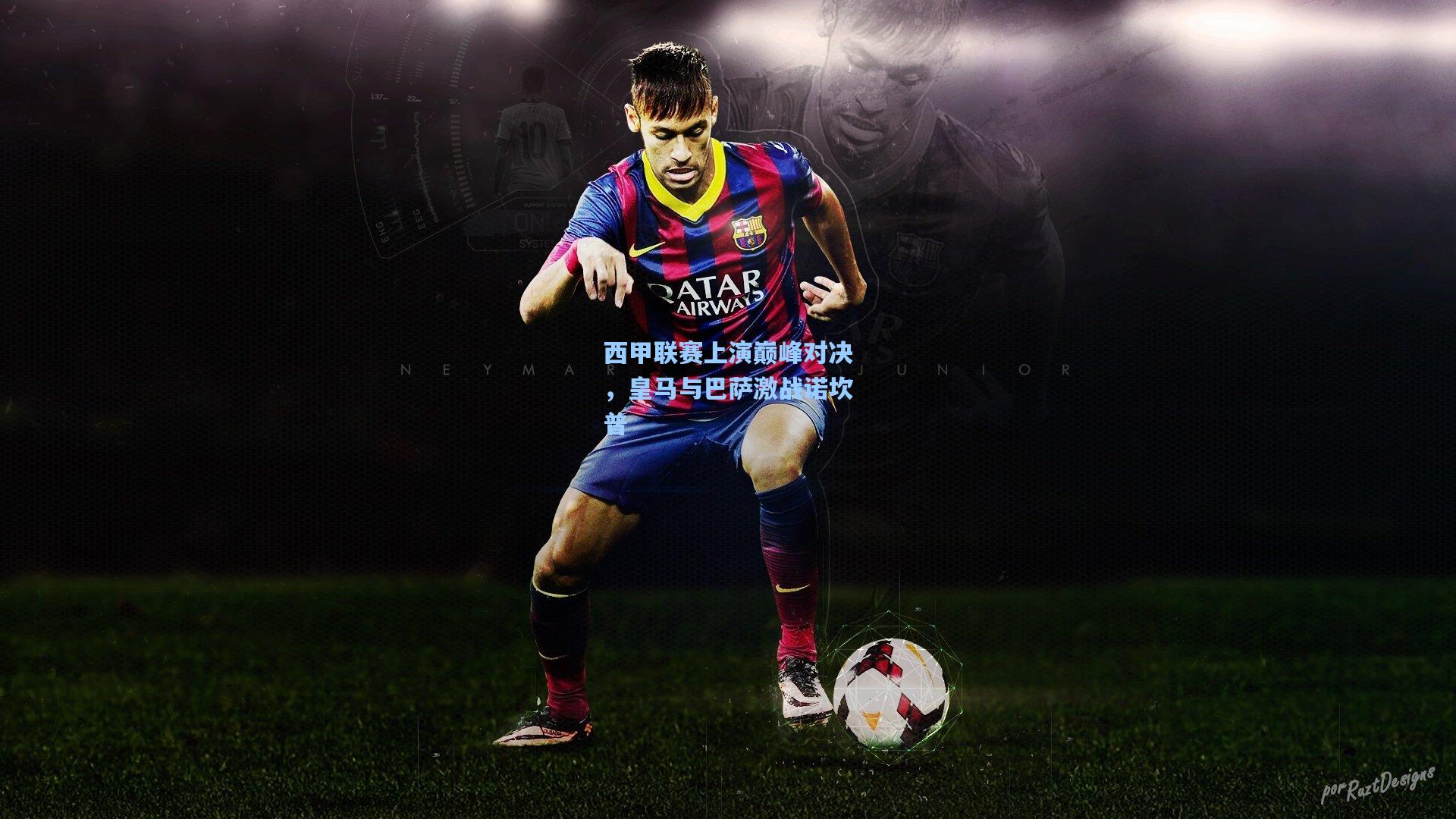 西甲联赛上演巅峰对决，皇马与巴萨激战诺坎普