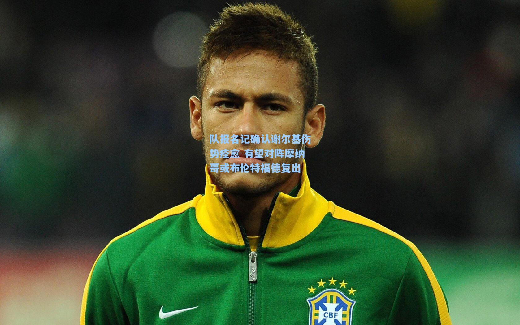 队报名记确认谢尔基伤势痊愈 有望对阵摩纳哥或布伦特福德复出