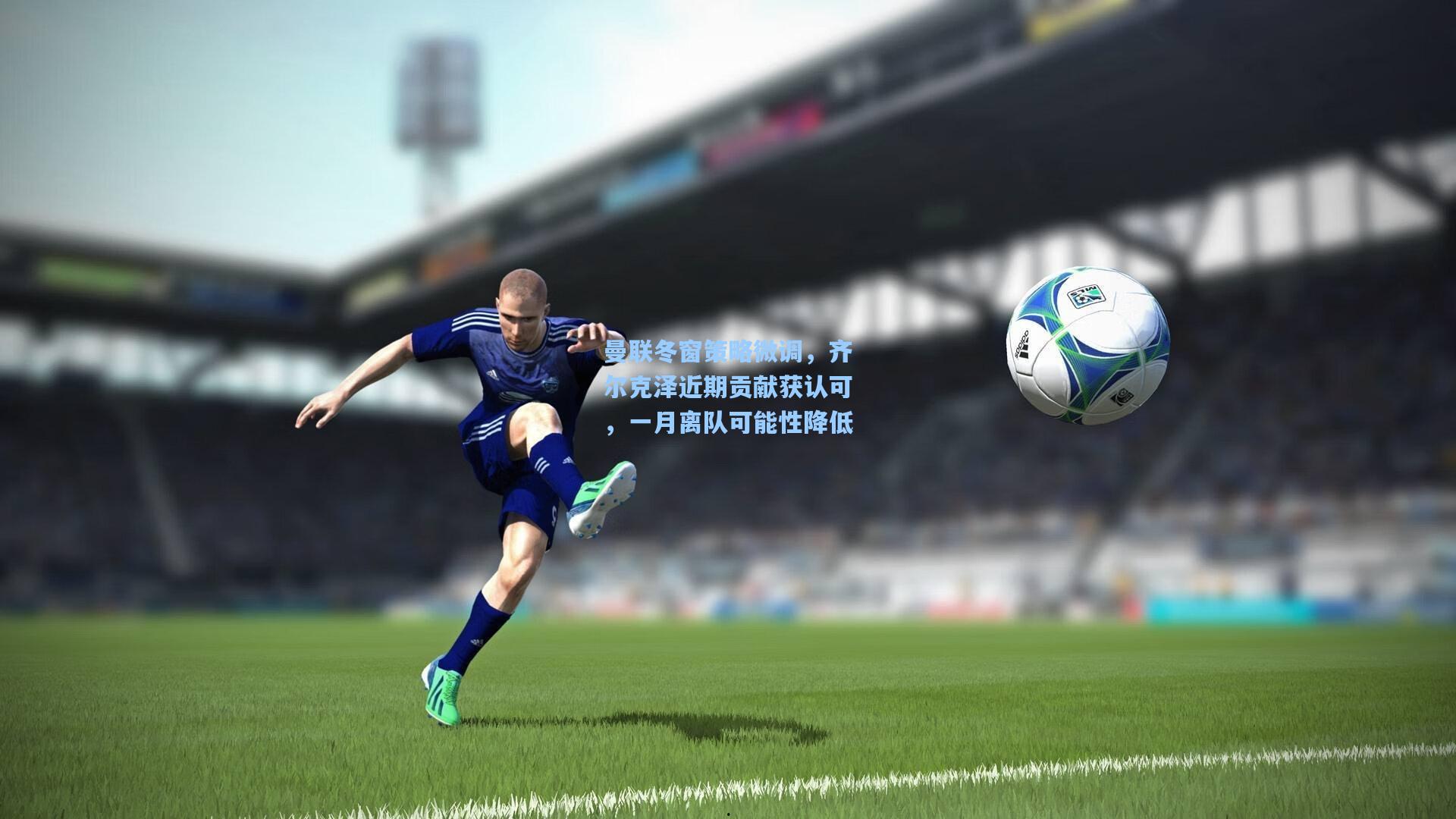 曼联冬窗策略微调，齐尔克泽近期贡献获认可，一月离队可能性降低