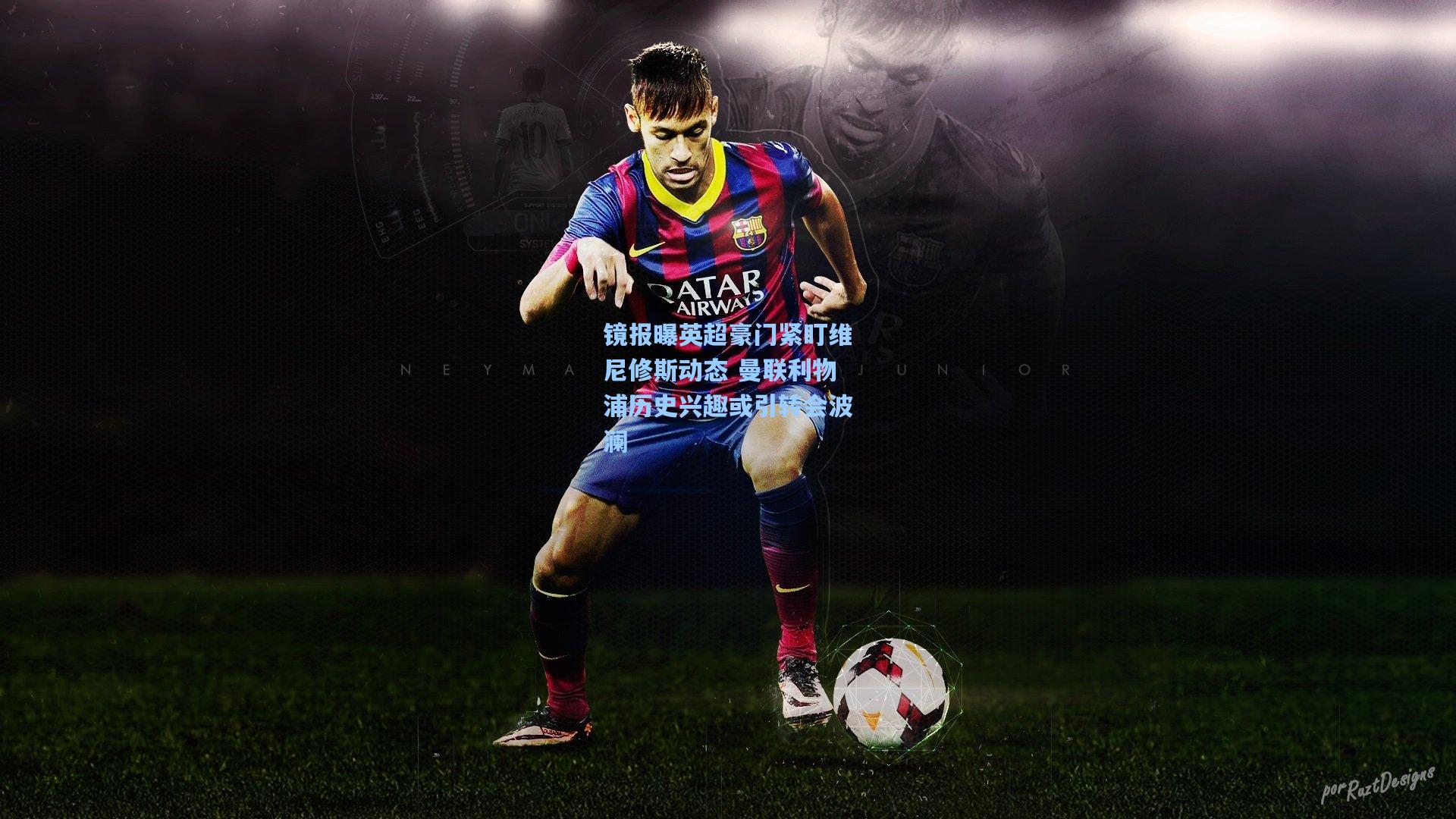 镜报曝英超豪门紧盯维尼修斯动态 曼联利物浦历史兴趣或引转会波澜