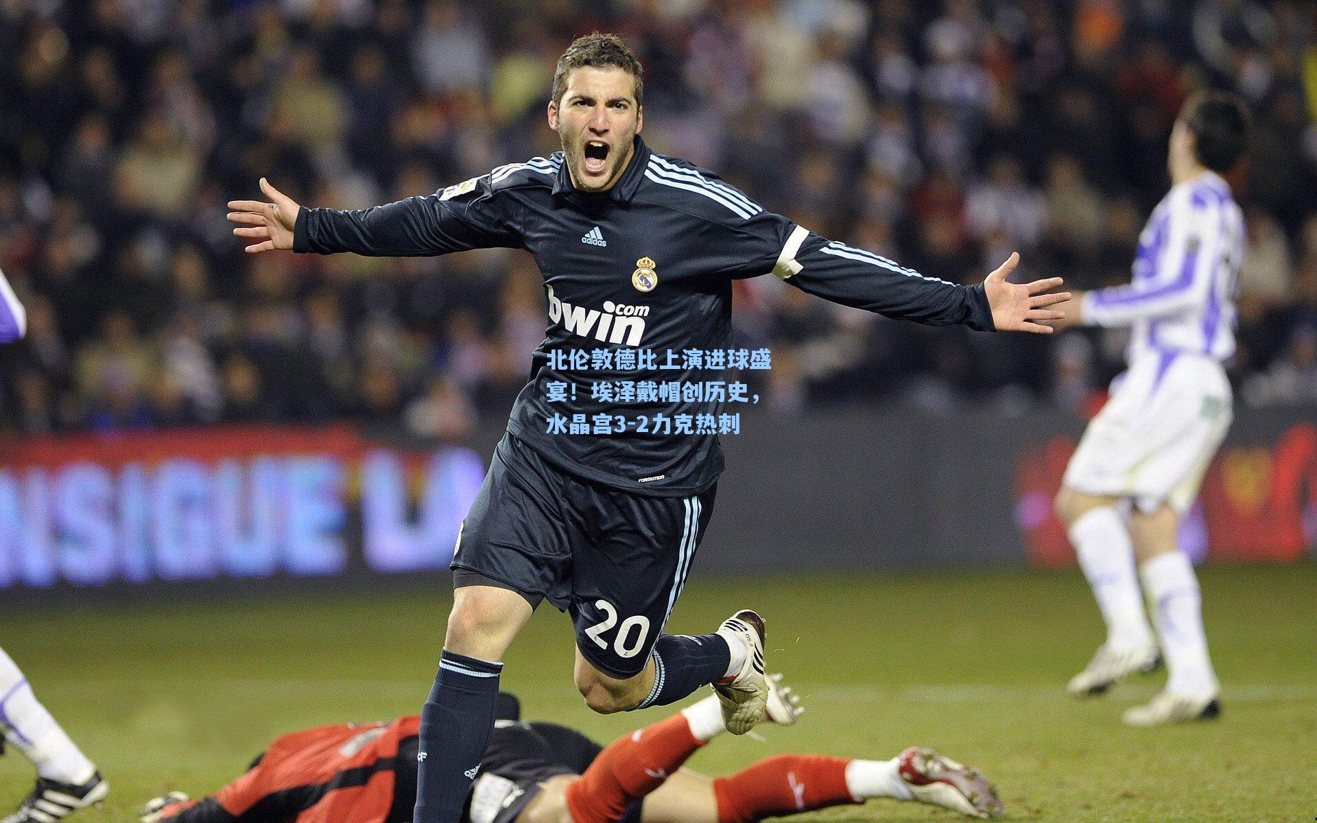 北伦敦德比上演进球盛宴！埃泽戴帽创历史，水晶宫3-2力克热刺