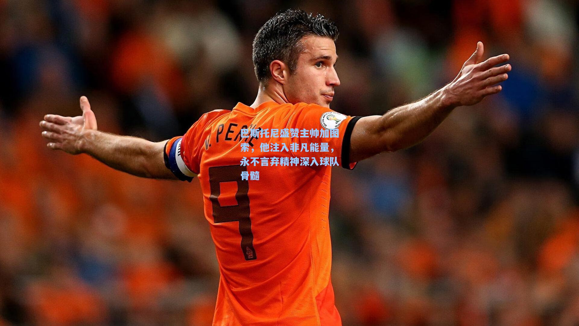 巴斯托尼盛赞主帅加图索，他注入非凡能量，永不言弃精神深入球队骨髓