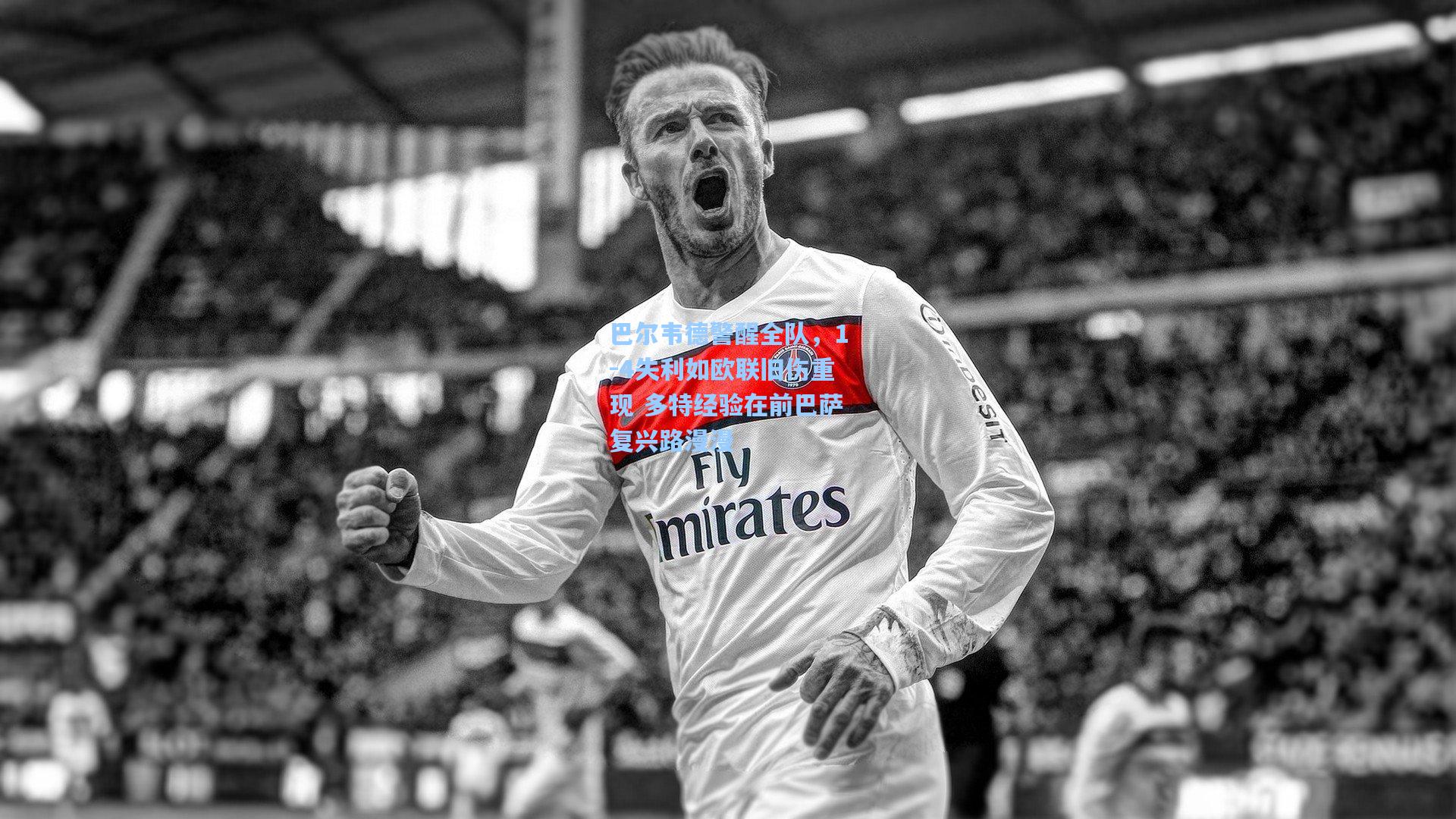 巴尔韦德警醒全队，1-4失利如欧联旧伤重现 多特经验在前巴萨复兴路漫漫